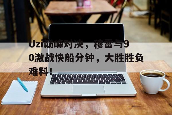 Uzi巅峰对决，穆雷与90激战快船分钟，大胜胜负难料！的简单介绍九游体育下载